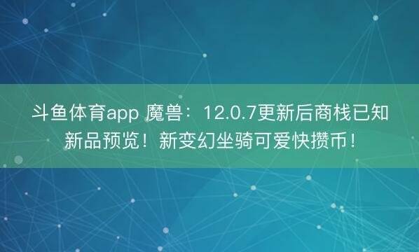 斗鱼体育app 魔兽：12.0.7更新后商栈已知新品预览！新变幻坐骑可爱快攒币！
