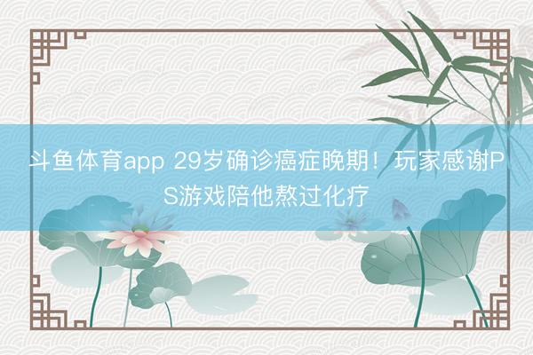 斗鱼体育app 29岁确诊癌症晚期！玩家感谢PS游戏陪他熬过化疗