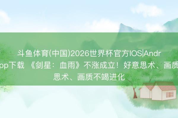斗鱼体育(中国)2026世界杯官方IOS|Android手机app下载 《剑星：血雨》不涨成立！好意思术、画质不竭进化