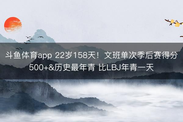 斗鱼体育app 22岁158天！文班单次季后赛得分500+&历史最年青 比LBJ年青一天