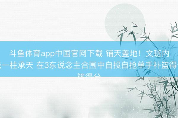 斗鱼体育app中国官网下载 铺天盖地！文班内线一柱承天 在3东说念主合围中自投自抢单手补篮得分