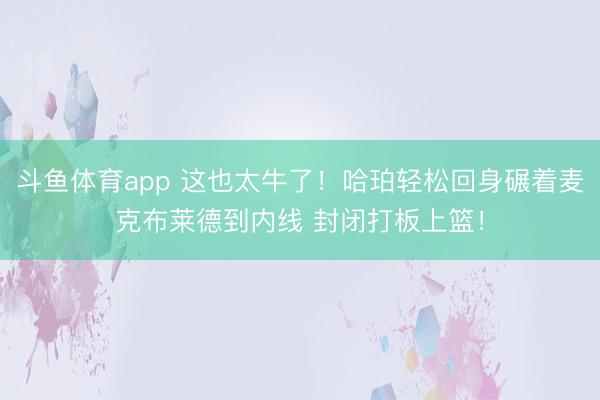 斗鱼体育app 这也太牛了！哈珀轻松回身碾着麦克布莱德到内线 封闭打板上篮！