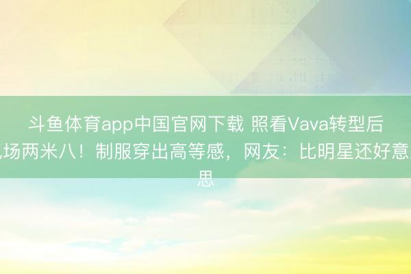 斗鱼体育app中国官网下载 照看Vava转型后气场两米八！制服穿出高等感，网友：比明星还好意思