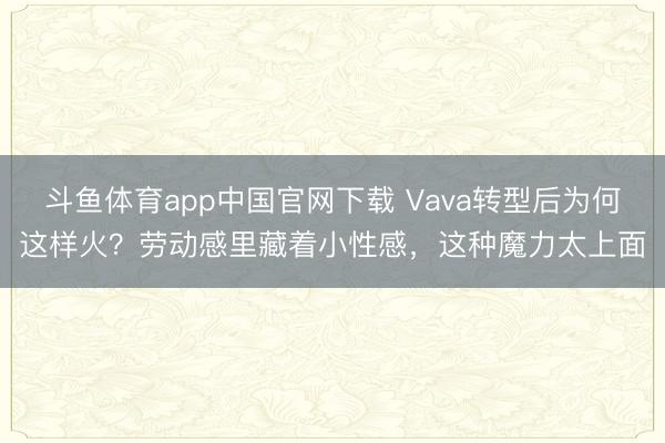 斗鱼体育app中国官网下载 Vava转型后为何这样火？劳动感里藏着小性感，这种魔力太上面