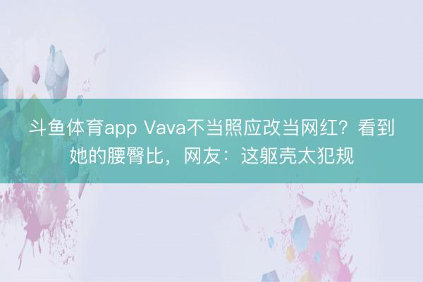 斗鱼体育app Vava不当照应改当网红？看到她的腰臀比，网友：这躯壳太犯规