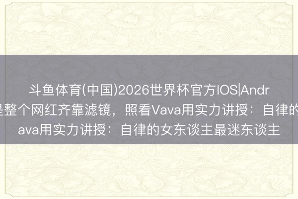 斗鱼体育(中国)2026世界杯官方IOS|Android手机app下载 不是整个网红齐靠滤镜,照看Vava用实力讲授:自律的女东谈主最迷东谈主
