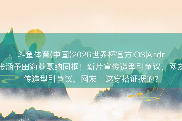 斗鱼体育(中国)2026世界杯官方IOS|Android手机app下载 张涵予田海蓉戛纳同框！新片宣传造型引争议，网友：这穿搭证据的？