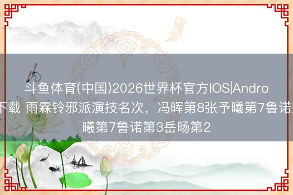 斗鱼体育(中国)2026世界杯官方IOS|Android手机app下载 雨霖铃邪派演技名次，冯晖第8张予曦第7鲁诺第3岳旸第2