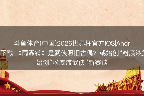 斗鱼体育(中国)2026世界杯官方IOS|Android手机app下载 《雨霖铃》是武侠照旧古偶？或始创“粉底液武侠”新赛谈