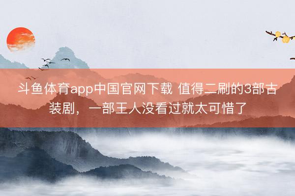 斗鱼体育app中国官网下载 值得二刷的3部古装剧,一部王人没看过就太可惜了