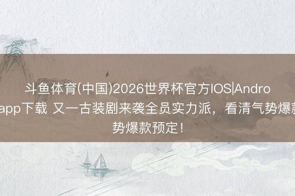 斗鱼体育(中国)2026世界杯官方IOS|Android手机app下载 又一古装剧来袭全员实力派,看清气势爆款预定!