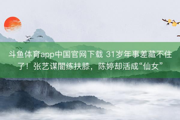 斗鱼体育app中国官网下载 31岁年事差藏不住了！张艺谋闇练扶膝，陈婷却活成“仙女”