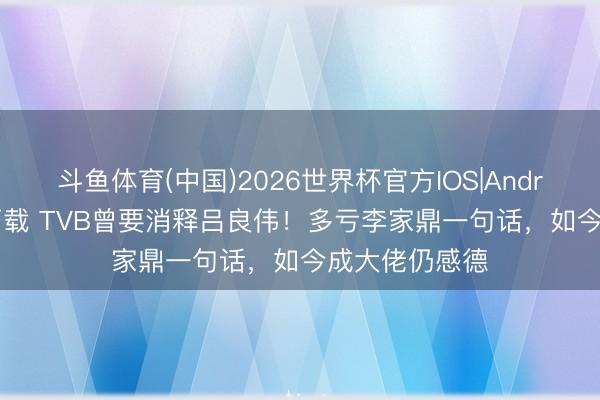 斗鱼体育(中国)2026世界杯官方IOS|Android手机app下载 TVB曾要消释吕良伟！多亏李家鼎一句话，如今成大佬仍感德