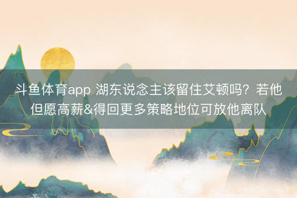 斗鱼体育app 湖东说念主该留住艾顿吗？若他但愿高薪&得回更多策略地位可放他离队