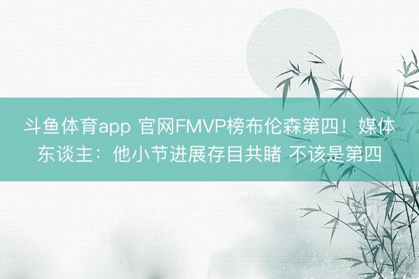 斗鱼体育app 官网FMVP榜布伦森第四！媒体东谈主：他小节进展存目共睹 不该是第四