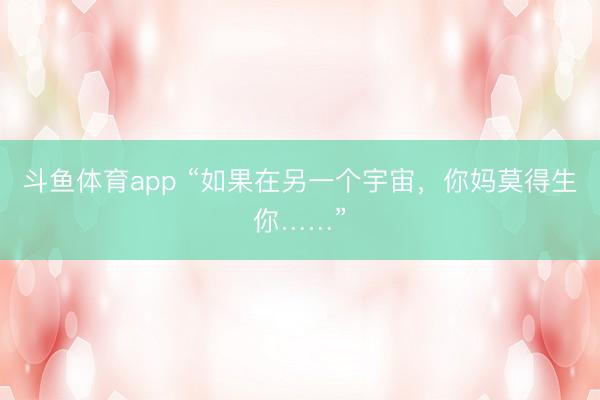 斗鱼体育app “如果在另一个宇宙，你妈莫得生你……”