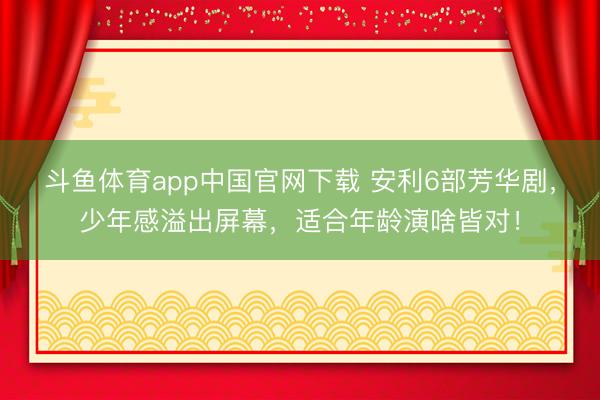 斗鱼体育app中国官网下载 安利6部芳华剧，少年感溢出屏幕，适合年龄演啥皆对！