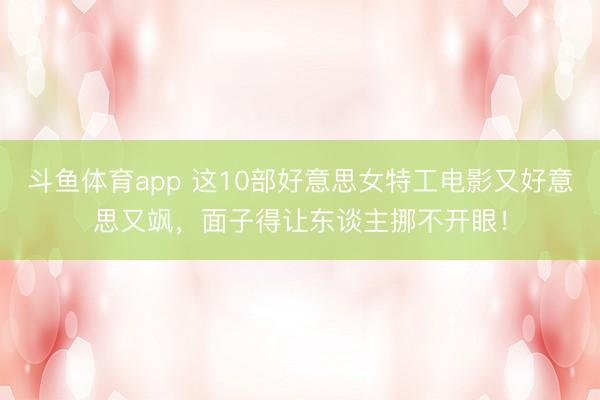 斗鱼体育app 这10部好意思女特工电影又好意思又飒，面子得让东谈主挪不开眼！