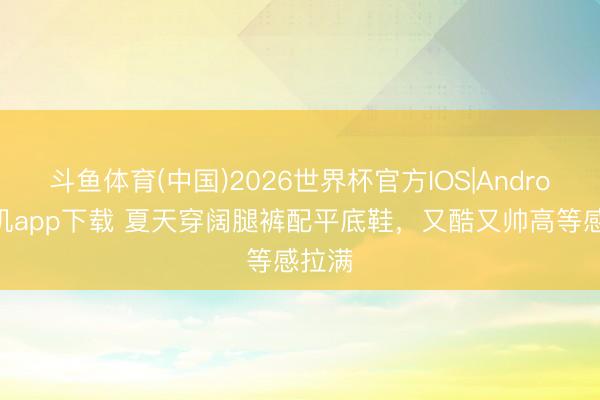 斗鱼体育(中国)2026世界杯官方IOS|Android手机app下载 夏天穿阔腿裤配平底鞋,又酷又帅高等感拉满