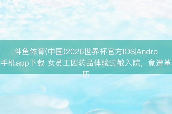 斗鱼体育(中国)2026世界杯官方IOS|Android手机app下载 女员工因药品体验过敏入院，竟遭革职