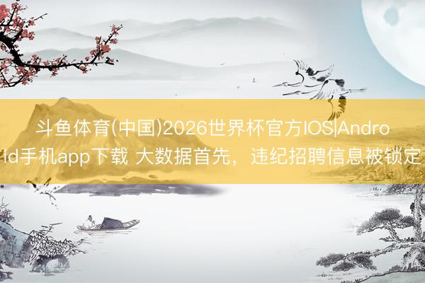 斗鱼体育(中国)2026世界杯官方IOS|Android手机app下载 大数据首先，违纪招聘信息被锁定