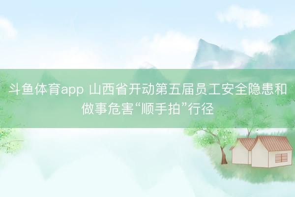 斗鱼体育app 山西省开动第五届员工安全隐患和做事危害“顺手拍”行径