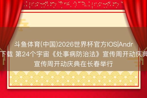 斗鱼体育(中国)2026世界杯官方IOS|Android手机app下载 第24个宇宙《处事病防治法》宣传周开动庆典在长春举行