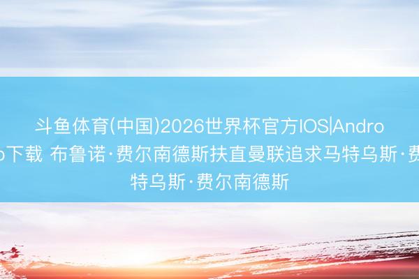 斗鱼体育(中国)2026世界杯官方IOS|Android手机app下载 布鲁诺·费尔南德斯扶直曼联追求马特乌斯·费尔南德斯