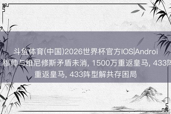 斗鱼体育(中国)2026世界杯官方IOS|Android手机app下载 穆帅与维尼修斯矛盾未消， 1500万重返皇马， 433阵型解共存困局