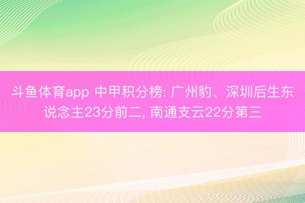 斗鱼体育app 中甲积分榜: 广州豹、深圳后生东说念主23分前二， 南通支云22分第三