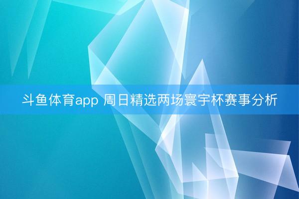 斗鱼体育app 周日精选两场寰宇杯赛事分析
