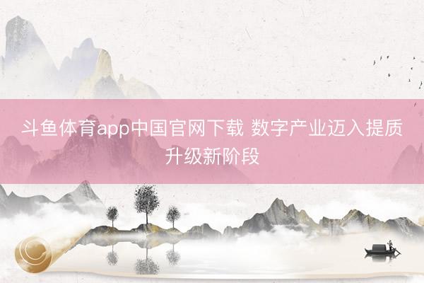 斗鱼体育app中国官网下载 数字产业迈入提质升级新阶段