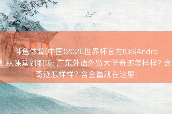 斗鱼体育(中国)2026世界杯官方IOS|Android手机app下载 从课堂到职场: 广东外语外贸大学奇迹怎样样? 含金量就在这里!