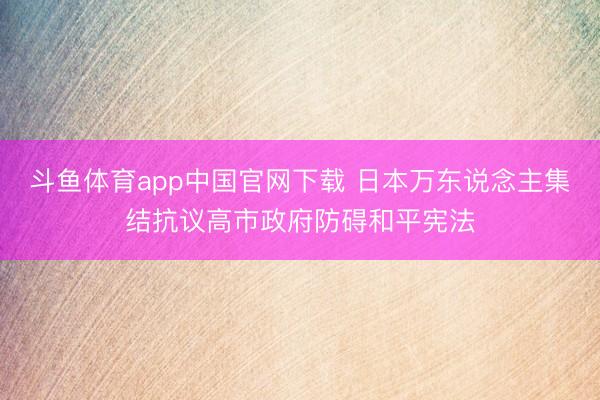 斗鱼体育app中国官网下载 日本万东说念主集结抗议高市政府防碍和平宪法