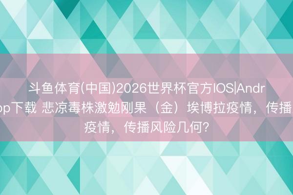 斗鱼体育(中国)2026世界杯官方IOS|Android手机app下载 悲凉毒株激勉刚果（金）埃博拉疫情，传播风险几何？