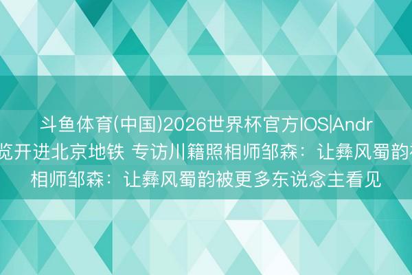 斗鱼体育(中国)2026世界杯官方IOS|Android手机app下载 展览开进北京地铁 专访川籍照相师邹森：让彝风蜀韵被更多东说念主看见