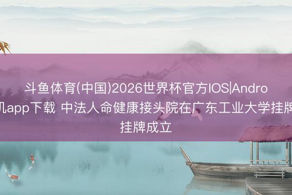 斗鱼体育(中国)2026世界杯官方IOS|Android手机app下载 中法人命健康接头院在广东工业大学挂牌成立