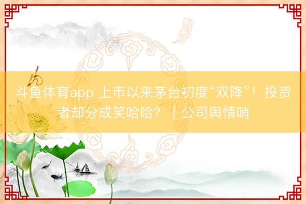 斗鱼体育app 上市以来茅台初度“双降”！投资者却分成笑哈哈？｜公司舆情哨