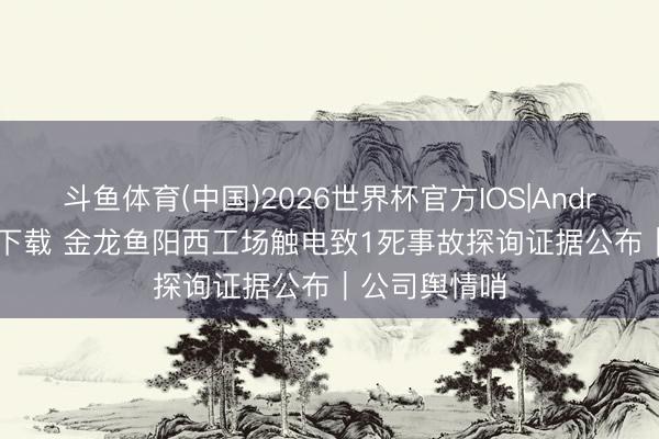 斗鱼体育(中国)2026世界杯官方IOS|Android手机app下载 金龙鱼阳西工场触电致1死事故探询证据公布｜公司舆情哨
