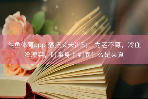 斗鱼体育app 落拓丈夫出轨，为老不尊，冷血冷凌弃，叶童身上到底什么是果真