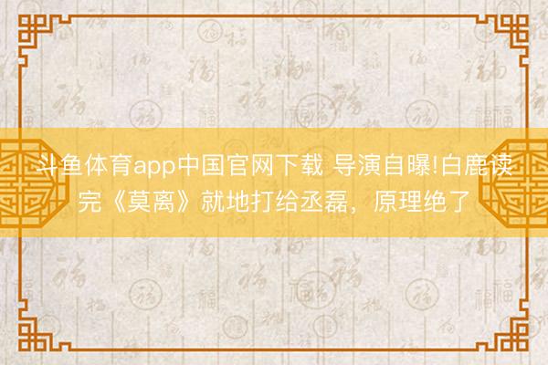 斗鱼体育app中国官网下载 导演自曝!白鹿读完《莫离》就地打给丞磊，原理绝了