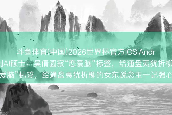 斗鱼体育(中国)2026世界杯官方IOS|Android手机app下载 从校花到AI硕士：吴倩圆寂“恋爱脑”标签，给通盘夷犹折柳的女东说念主一记强心针