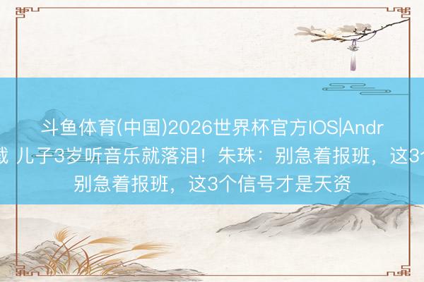 斗鱼体育(中国)2026世界杯官方IOS|Android手机app下载 儿子3岁听音乐就落泪！朱珠：别急着报班，这3个信号才是天资