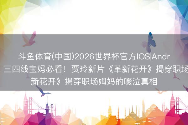 斗鱼体育(中国)2026世界杯官方IOS|Android手机app下载 三四线宝妈必看！贾玲新片《革新花开》揭穿职场姆妈的啜泣真相