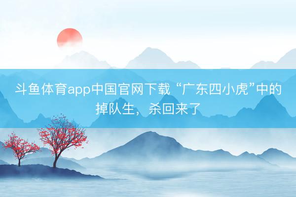 斗鱼体育app中国官网下载 “广东四小虎”中的掉队生，杀回来了