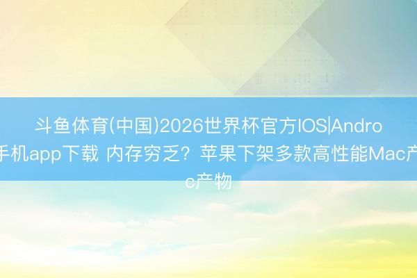 斗鱼体育(中国)2026世界杯官方IOS|Android手机app下载 内存穷乏？苹果下架多款高性能Mac产物