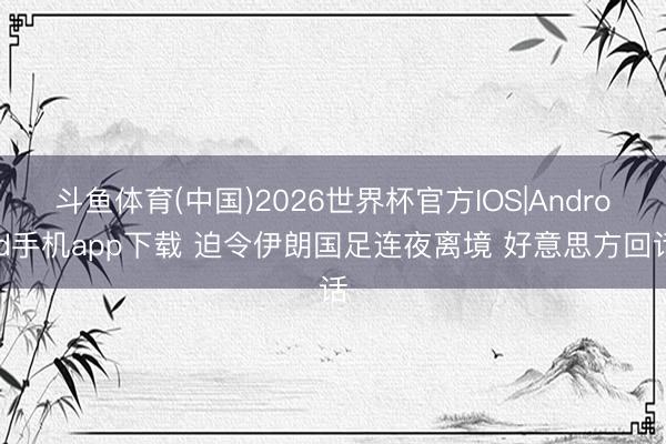 斗鱼体育(中国)2026世界杯官方IOS|Android手机app下载 迫令伊朗国足连夜离境 好意思方回话