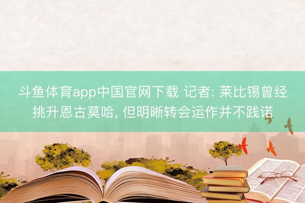 斗鱼体育app中国官网下载 记者: 莱比锡曾经挑升恩古莫哈， 但明晰转会运作并不践诺