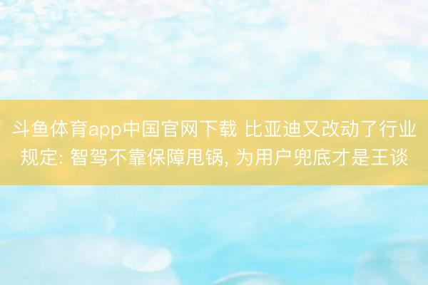 斗鱼体育app中国官网下载 比亚迪又改动了行业规定: 智驾不靠保障甩锅， 为用户兜底才是王谈