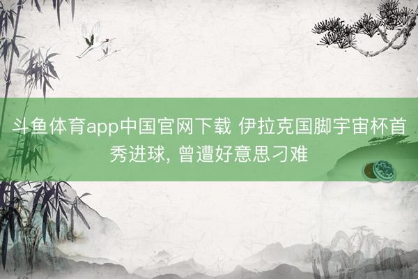斗鱼体育app中国官网下载 伊拉克国脚宇宙杯首秀进球, 曾遭好意思刁难